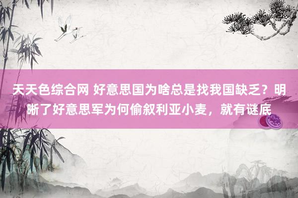 天天色综合网 好意思国为啥总是找我国缺乏？明晰了好意思军为何偷叙利亚小麦，就有谜底