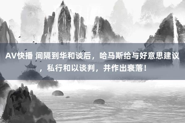 AV快播 间隔到华和谈后，哈马斯给与好意思建议，私行和以谈判，并作出衰落！