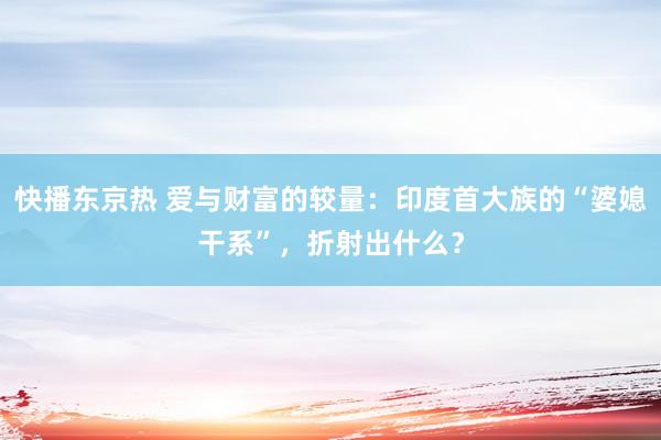 快播东京热 爱与财富的较量：印度首大族的“婆媳干系”，折射出什么？