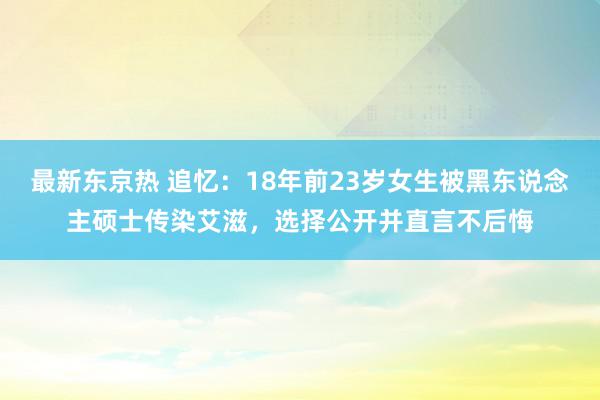 最新东京热 追忆：18年前23岁女生被黑东说念主硕士传染艾滋，选择公开并直言不后悔