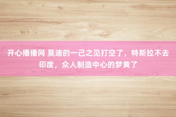 开心播播网 莫迪的一己之见打空了，特斯拉不去印度，众人制造中心的梦黄了