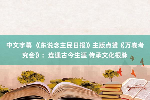 中文字幕 《东说念主民日报》主版点赞《万卷考究会》：连通古今生涯 传承文化根脉