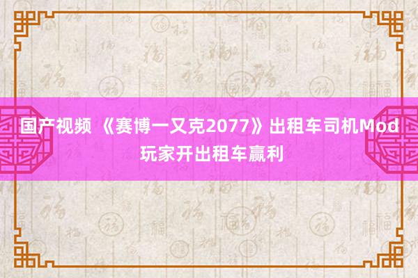 国产视频 《赛博一又克2077》出租车司机Mod 玩家开出租车赢利