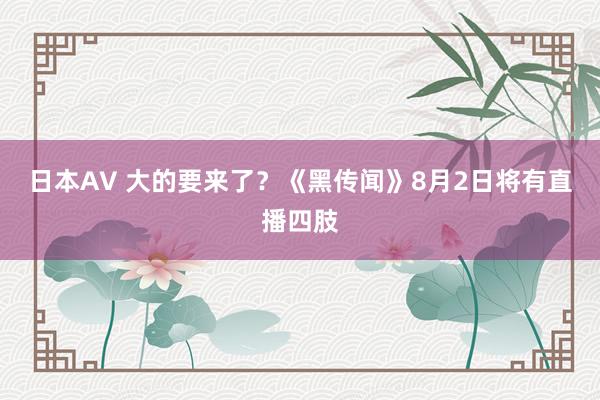 日本AV 大的要来了？《黑传闻》8月2日将有直播四肢