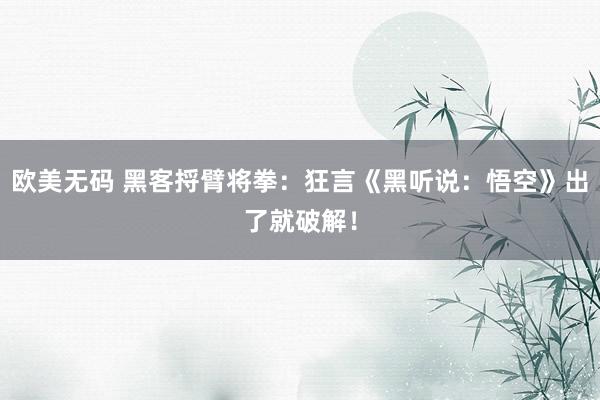 欧美无码 黑客捋臂将拳：狂言《黑听说：悟空》出了就破解！