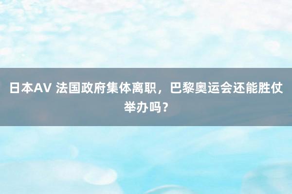 日本AV 法国政府集体离职，巴黎奥运会还能胜仗举办吗？