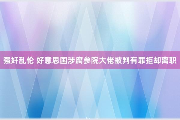 强奸乱伦 好意思国涉腐参院大佬被判有罪　拒却离职