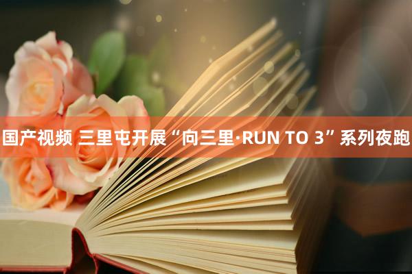 国产视频 三里屯开展“向三里·RUN TO 3”系列夜跑