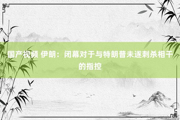 国产视频 伊朗：闭幕对于与特朗普未遂刺杀相干的指控