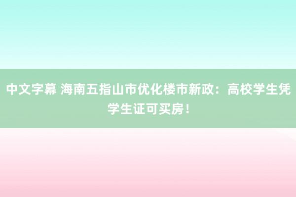 中文字幕 海南五指山市优化楼市新政：高校学生凭学生证可买房！