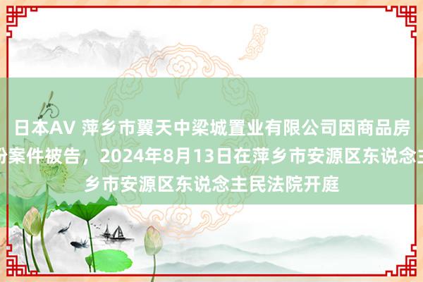 日本AV 萍乡市翼天中梁城置业有限公司因商品房销售契约纠纷案件被告，2024年8月13日在萍乡市安源区东说念主民法院开庭