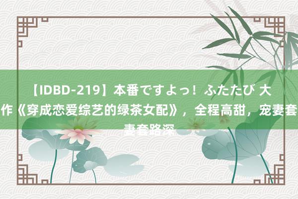 【IDBD-219】本番ですよっ！ふたたび 大神之作《穿成恋爱综艺的绿茶女配》，全程高甜，宠妻套路深