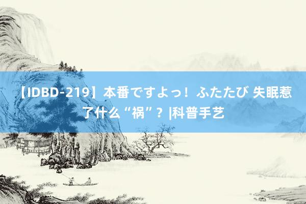 【IDBD-219】本番ですよっ！ふたたび 失眠惹了什么“祸”？|科普手艺