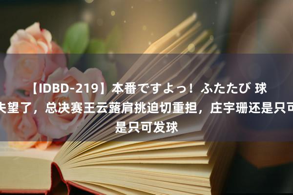 【IDBD-219】本番ですよっ！ふたたび 球迷要失望了，总决赛王云蕗肩挑迫切重担，庄宇珊还是只可发球