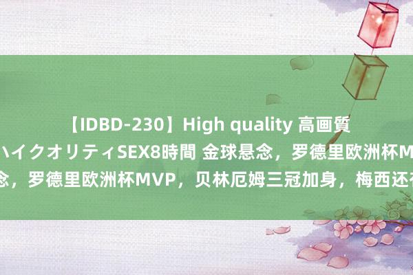 【IDBD-230】High quality 高画質で魅せます！究極のIP女優ハイクオリティSEX8時間 金球悬念，罗德里欧洲杯MVP，贝林厄姆三冠加身，梅西还有契机吗