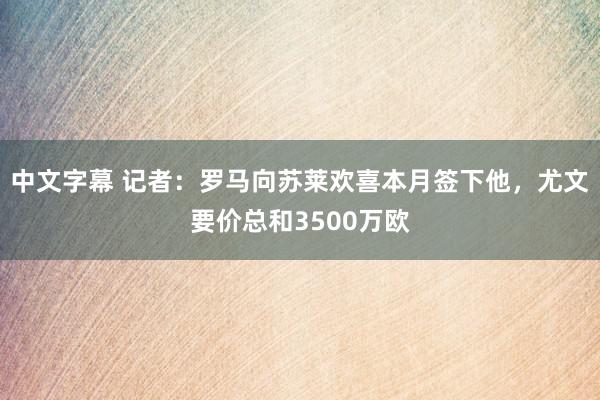 中文字幕 记者：罗马向苏莱欢喜本月签下他，尤文要价总和3500万欧