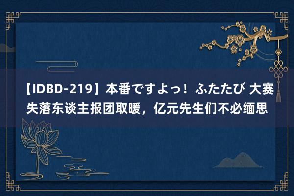 【IDBD-219】本番ですよっ！ふたたび 大赛失落东谈主报团取暖，亿元先生们不必缅思