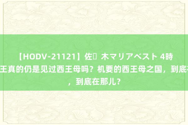 【HODV-21121】佐々木マリアベスト 4時間 周穆王真的仍是见过西王母吗？机要的西王母之国，到底在那儿？