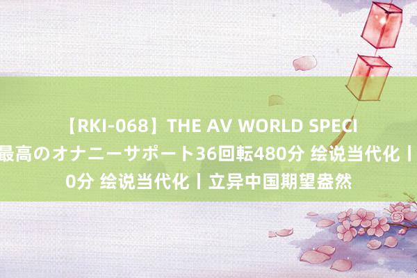 【RKI-068】THE AV WORLD SPECIAL あなただけに 最高のオナニーサポート36回転480分 绘说当代化丨立异中国期望盎然