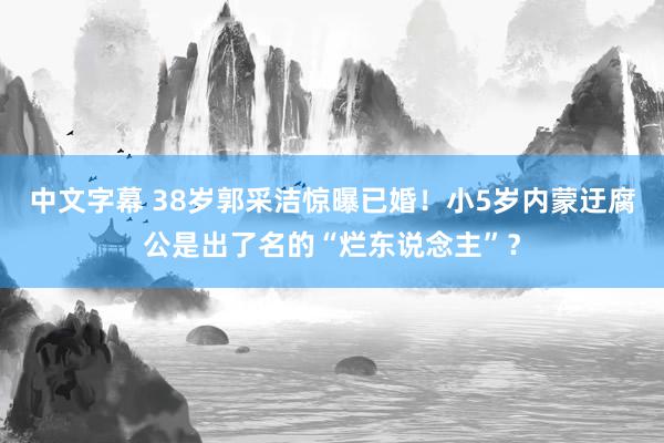 中文字幕 38岁郭采洁惊曝已婚！小5岁内蒙迂腐公是出了名的“烂东说念主”？