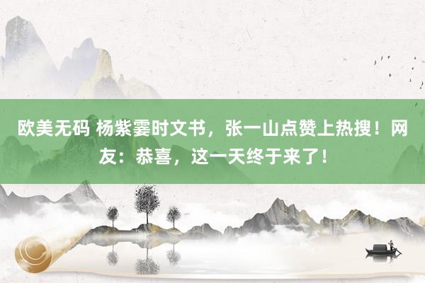 欧美无码 杨紫霎时文书，张一山点赞上热搜！网友：恭喜，这一天终于来了！