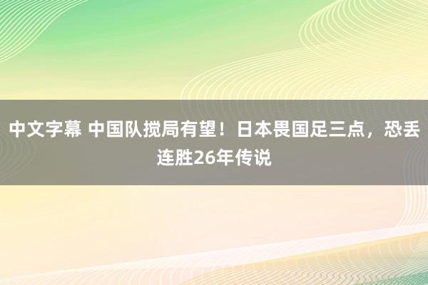 中文字幕 中国队搅局有望！日本畏国足三点，恐丢连胜26年传说