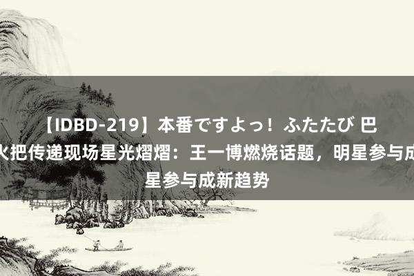 【IDBD-219】本番ですよっ！ふたたび 巴黎奥运火把传递现场星光熠熠：王一博燃烧话题，明星参与成新趋势