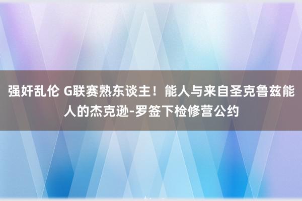 强奸乱伦 G联赛熟东谈主！能人与来自圣克鲁兹能人的杰克逊-罗签下检修营公约