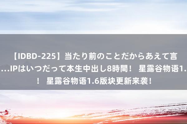 【IDBD-225】当たり前のことだからあえて言わなかったけど…IPはいつだって本生中出し8時間！ 星露谷物语1.6版块更新来袭！