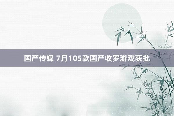 国产传媒 7月105款国产收罗游戏获批