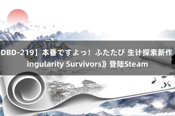 【IDBD-219】本番ですよっ！ふたたび 生计探索新作《Singularity Survivors》登陆Steam