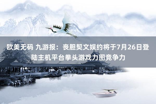 欧美无码 九游报：丧胆契文娱约将于7月26日登陆主机平台拳头游戏力图竞争力