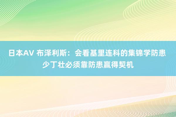 日本AV 布泽利斯：会看基里连科的集锦学防患 少丁壮必须靠防患赢得契机