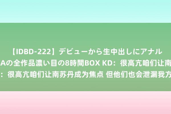 【IDBD-222】デビューから生中出しにアナルまで！最強の芸能人AYAの全作品濃い目の8時間BOX KD：很高亢咱们让南苏丹成为焦点 但他们也会泄漏我方很出色