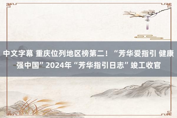 中文字幕 重庆位列地区榜第二！“芳华爱指引 健康强中国”2024年“芳华指引日志”竣工收官