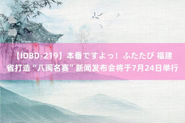 【IDBD-219】本番ですよっ！ふたたび 福建省打造“八闽名赛”新闻发布会将于7月24日举行