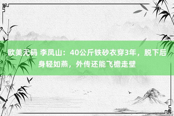 欧美无码 李凤山：40公斤铁砂衣穿3年，脱下后身轻如燕，外传还能飞檐走壁