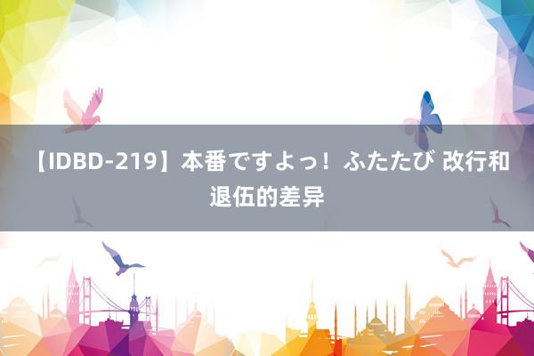 【IDBD-219】本番ですよっ！ふたたび 改行和退伍的差异