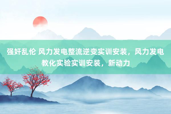 强奸乱伦 风力发电整流逆变实训安装，风力发电教化实验实训安装，新动力