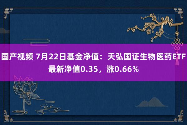 国产视频 7月22日基金净值：天弘国证生物医药ETF最新净值0.35，涨0.66%