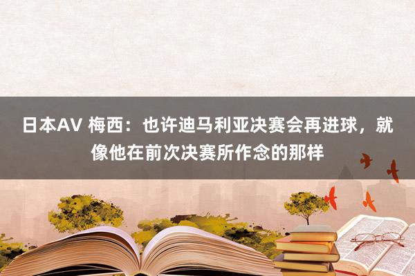 日本AV 梅西：也许迪马利亚决赛会再进球，就像他在前次决赛所作念的那样