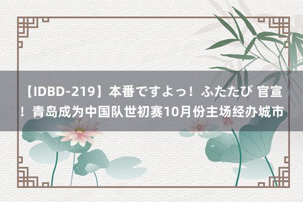 【IDBD-219】本番ですよっ！ふたたび 官宣！青岛成为中国队世初赛10月份主场经办城市