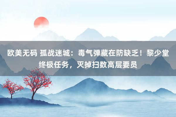 欧美无码 孤战迷城：毒气弹藏在防缺乏！黎少堂终极任务，灭掉扫数高层要员