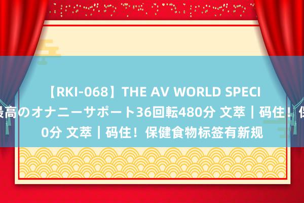 【RKI-068】THE AV WORLD SPECIAL あなただけに 最高のオナニーサポート36回転480分 文萃｜码住！保健食物标签有新规