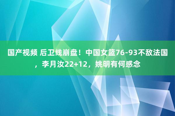 国产视频 后卫线崩盘！中国女篮76-93不敌法国，李月汝22+12，姚明有何感念