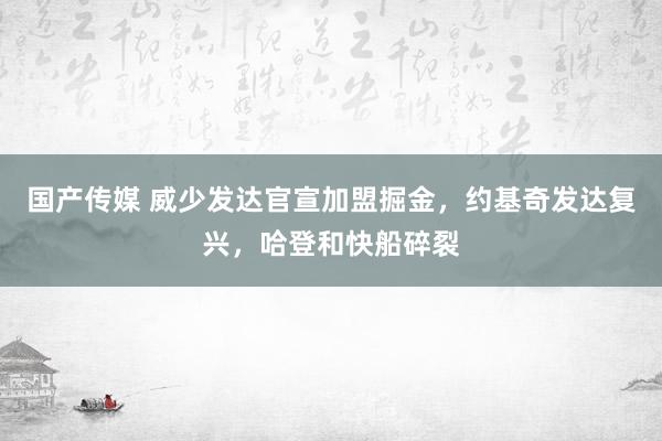 国产传媒 威少发达官宣加盟掘金，约基奇发达复兴，哈登和快船碎裂