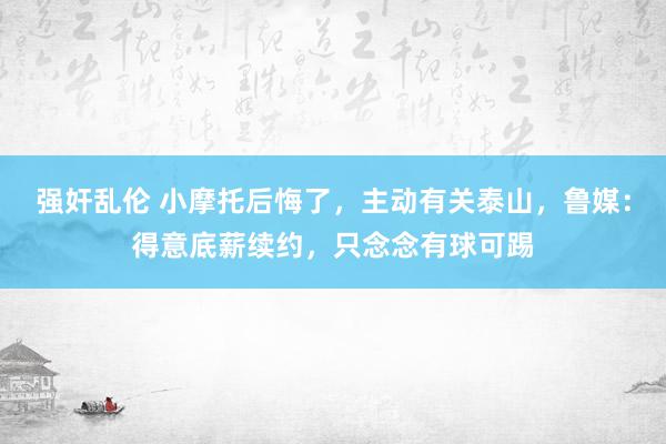 强奸乱伦 小摩托后悔了，主动有关泰山，鲁媒：得意底薪续约，只念念有球可踢