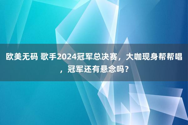 欧美无码 歌手2024冠军总决赛，大咖现身帮帮唱，冠军还有悬念吗？