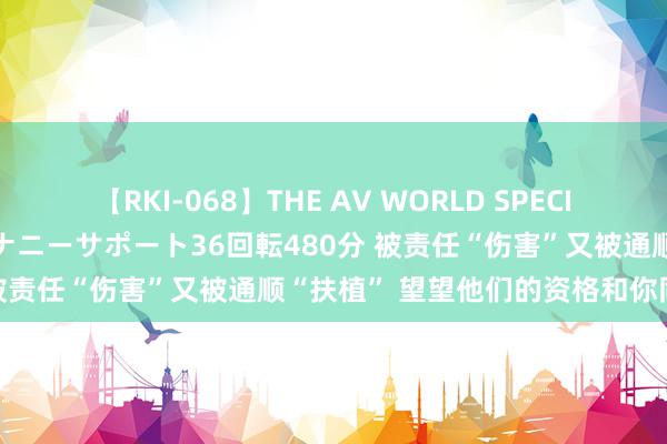 【RKI-068】THE AV WORLD SPECIAL あなただけに 最高のオナニーサポート36回転480分 被责任“伤害”又被通顺“扶植” 望望他们的资格和你同样不