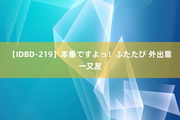 【IDBD-219】本番ですよっ！ふたたび 外出靠一又友